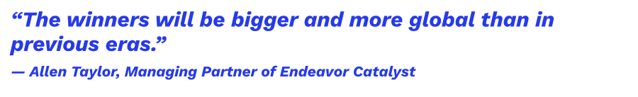 The winners will be bigger and more global than in previous eras.” — Allen Taylor, Managing Partner of Endeavor Catalyst